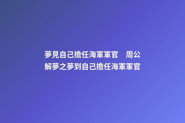 夢見自己擔任海軍軍官　周公解夢之夢到自己擔任海軍軍官